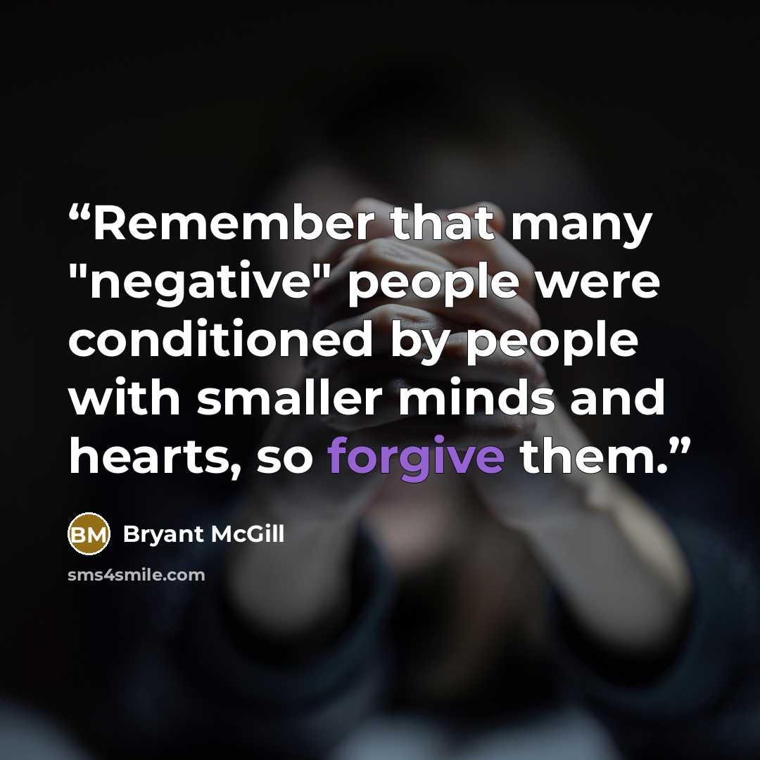 “Remember that many "negative" people were conditioned by people with smaller minds and hearts, so forgive them.” quote by Bryant McGill