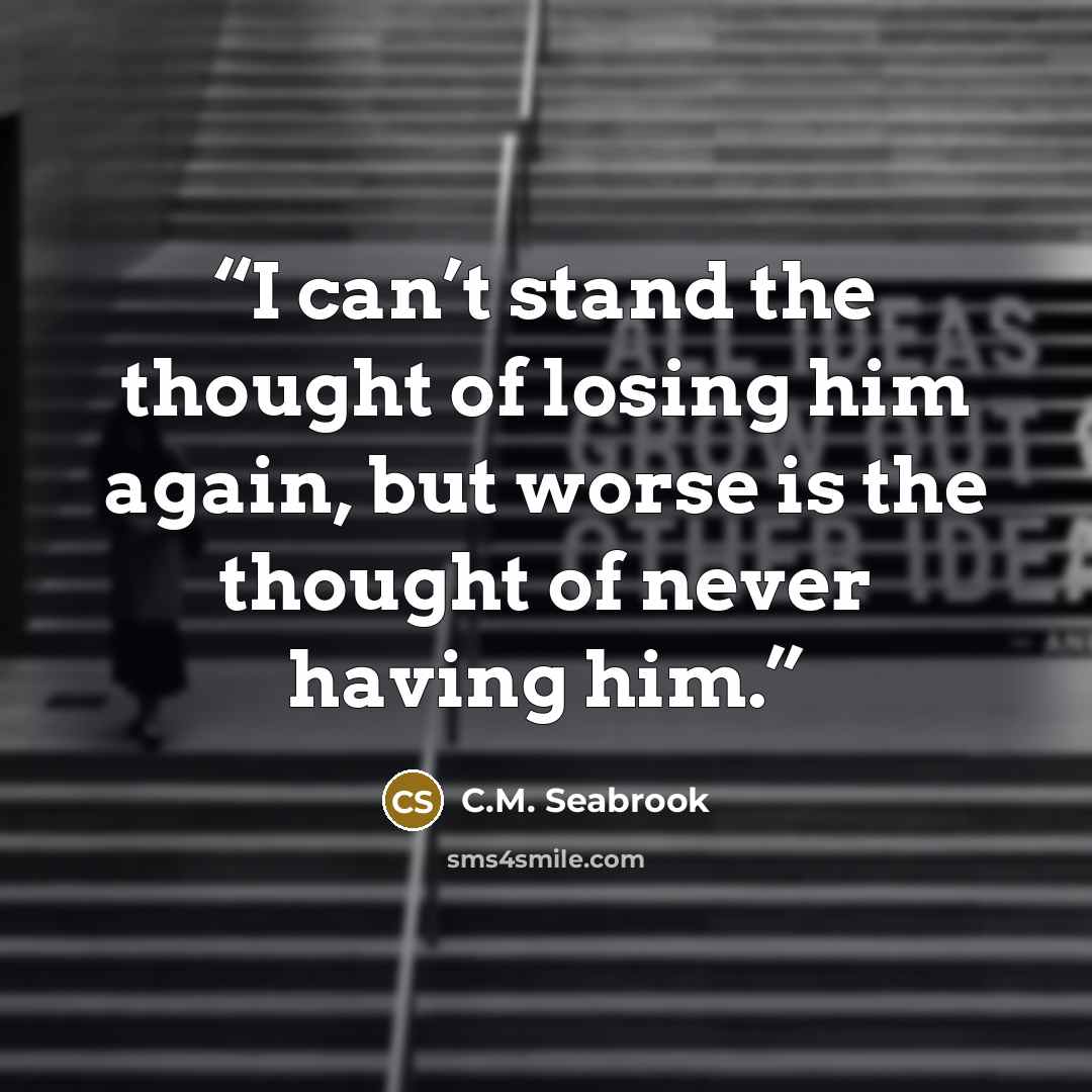 “I can’t stand the thought of losing him again, but worse is the thought of never having him.” quote by C.M. Seabrook