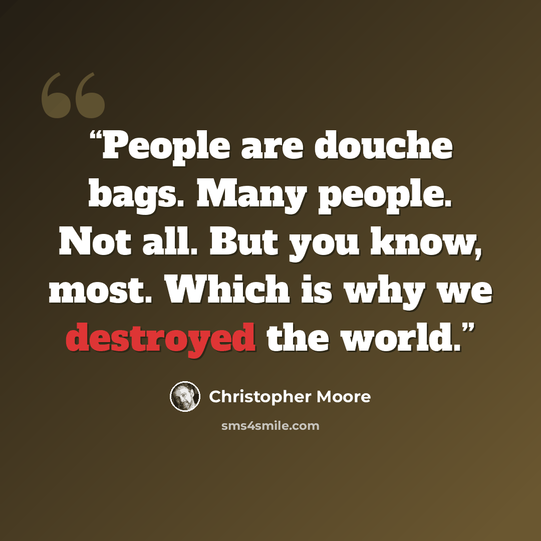“People are douche bags. Many people. Not all. But you know, most. Which is why we destroyed the world.” quote by Christopher Moore