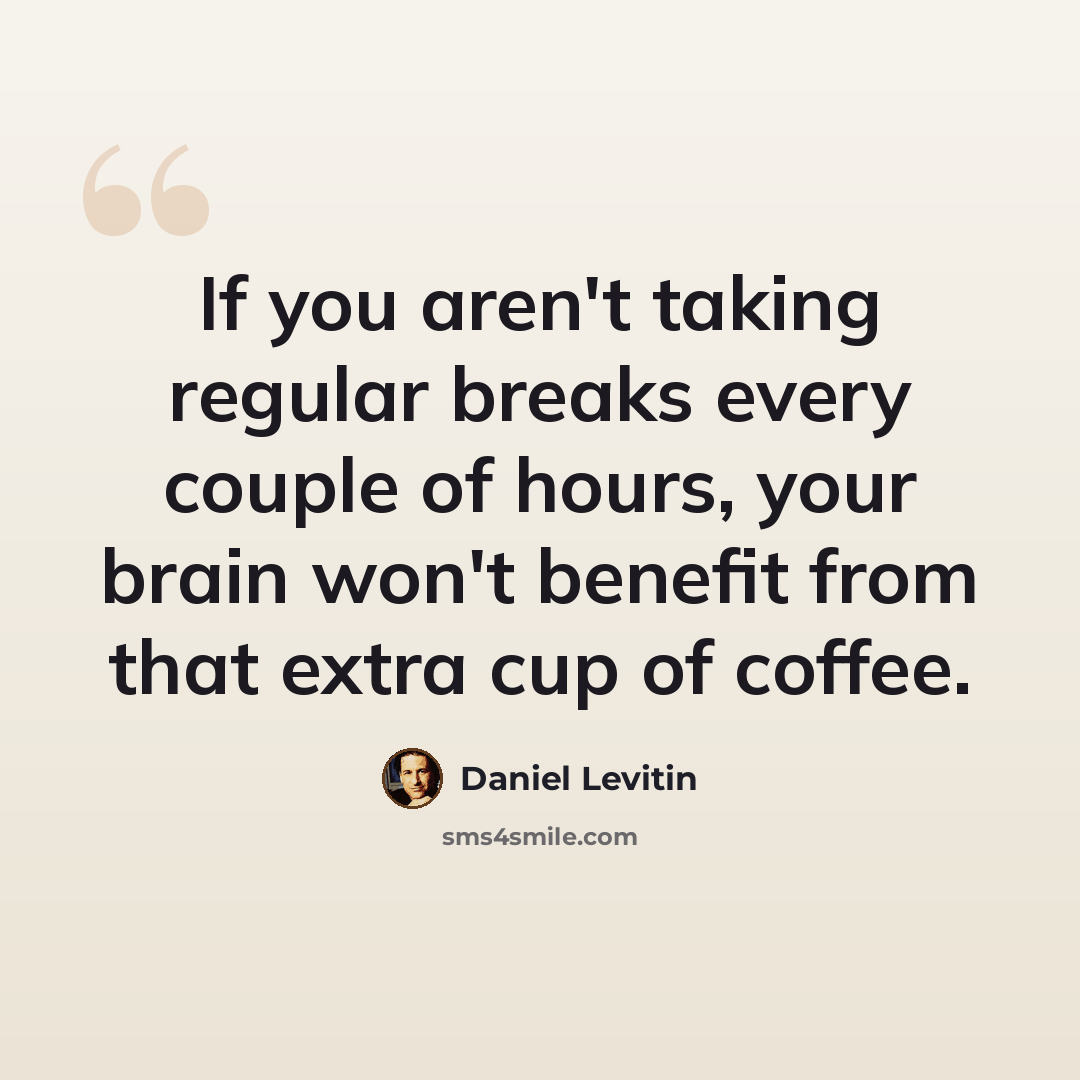 “If you aren't taking regular breaks every couple of hours, your brain won't benefit from that extra cup of coffee.” quote by Daniel Levitin