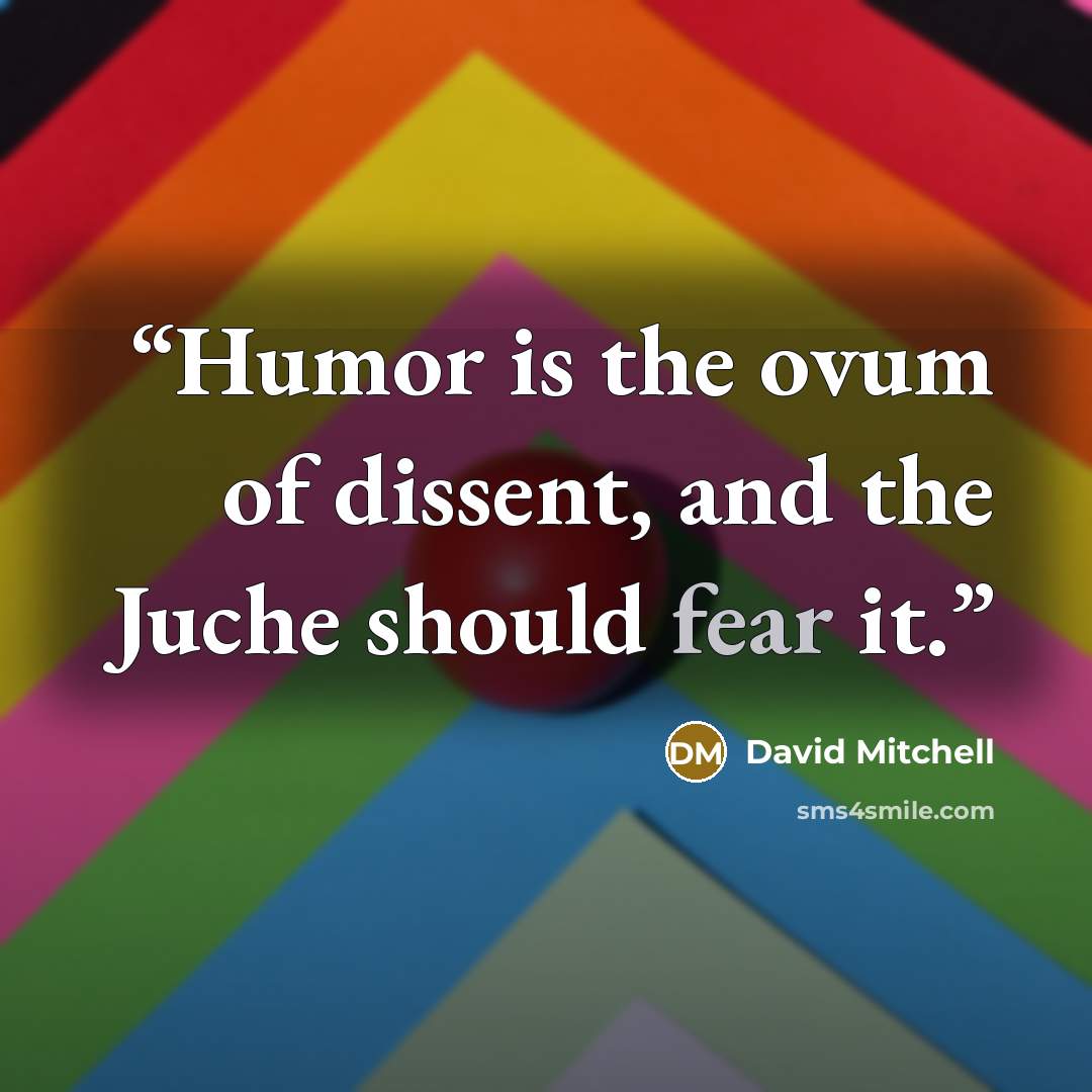 “Humor is the ovum of dissent, and the Juche should fear it.” quote by David Mitchell