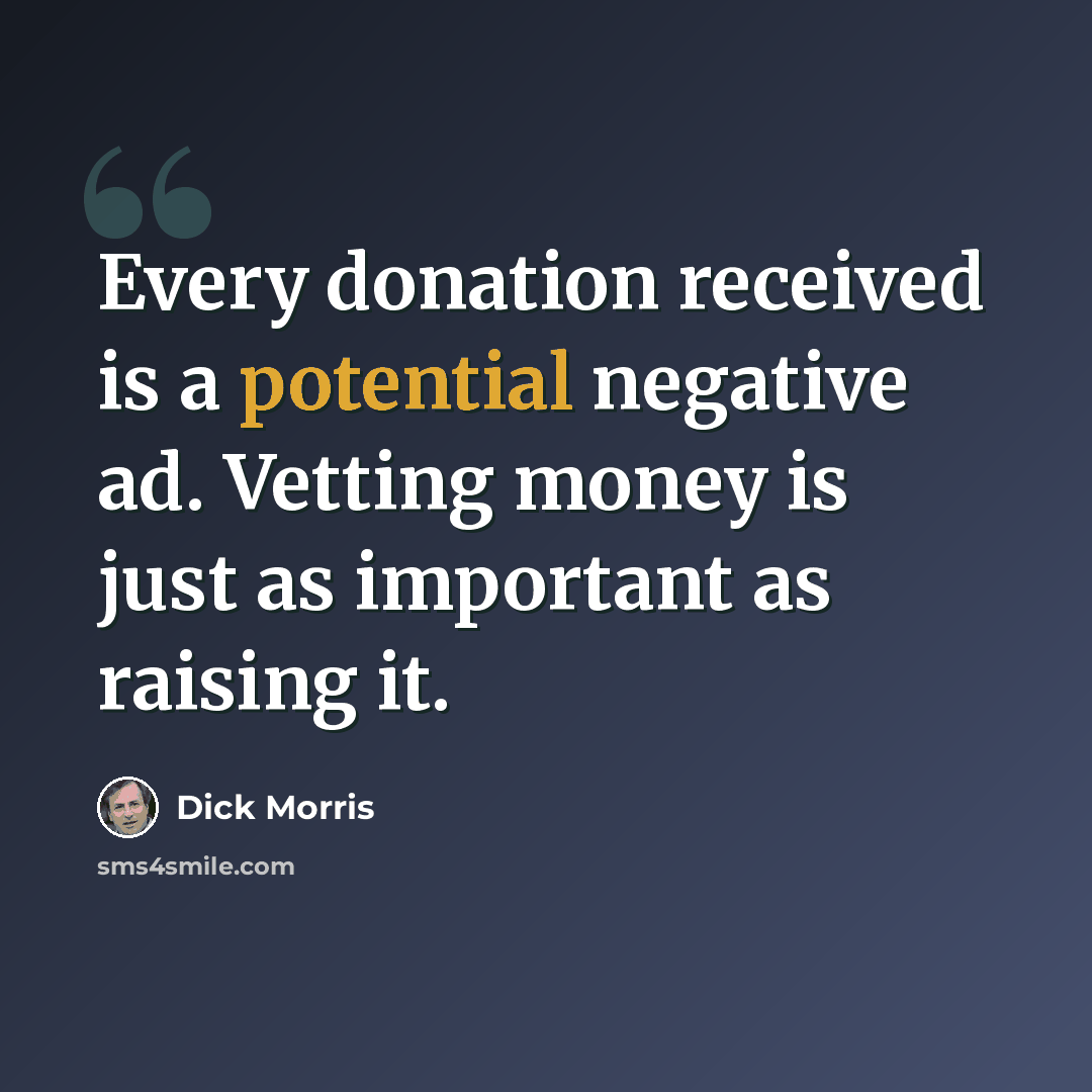 “Every donation received is a potential negative ad. Vetting money is just as important as raising it.” quote by Dick Morris