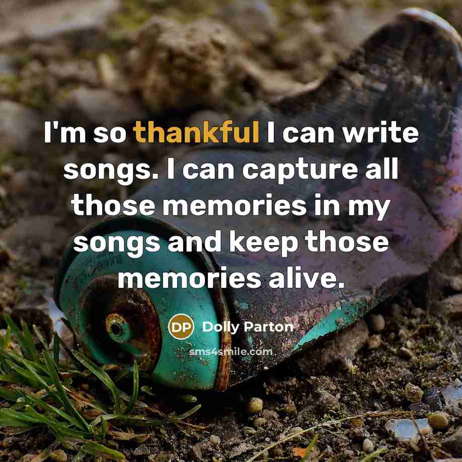 “I'm so thankful I can write songs. I can capture all those memories in my songs and keep those memories alive.” quote by Dolly Parton
