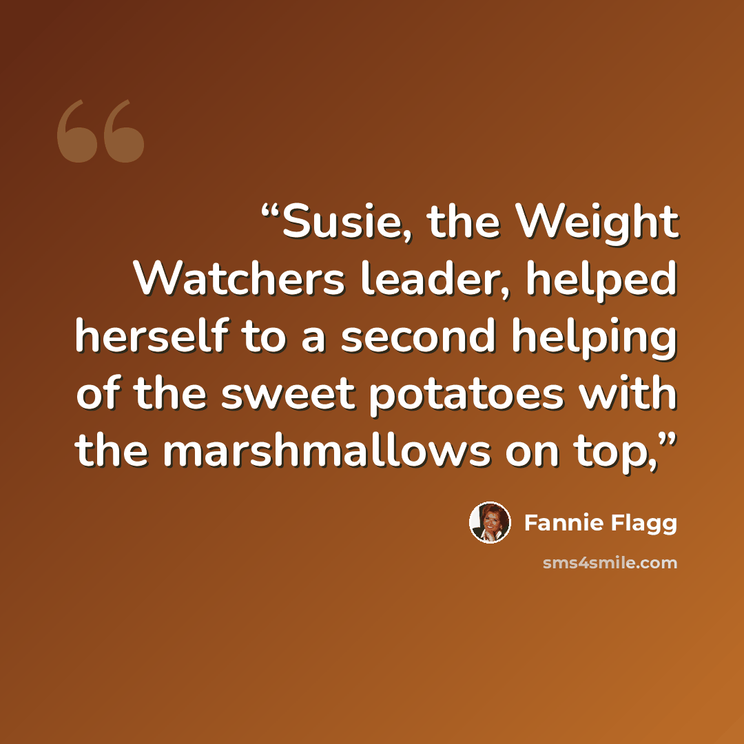“Susie, the Weight Watchers leader, helped herself to a second helping of the sweet potatoes with the marshmallows on top,” quote by Fannie Flagg