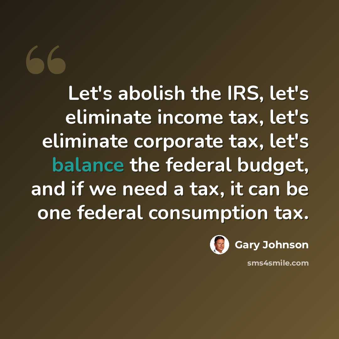 “Let's abolish the IRS, let's eliminate income tax, let's eliminate corporate tax, let's balance the federal budget, and if we need a tax, it can be one federal consumption tax.” quote by Gary Johnson