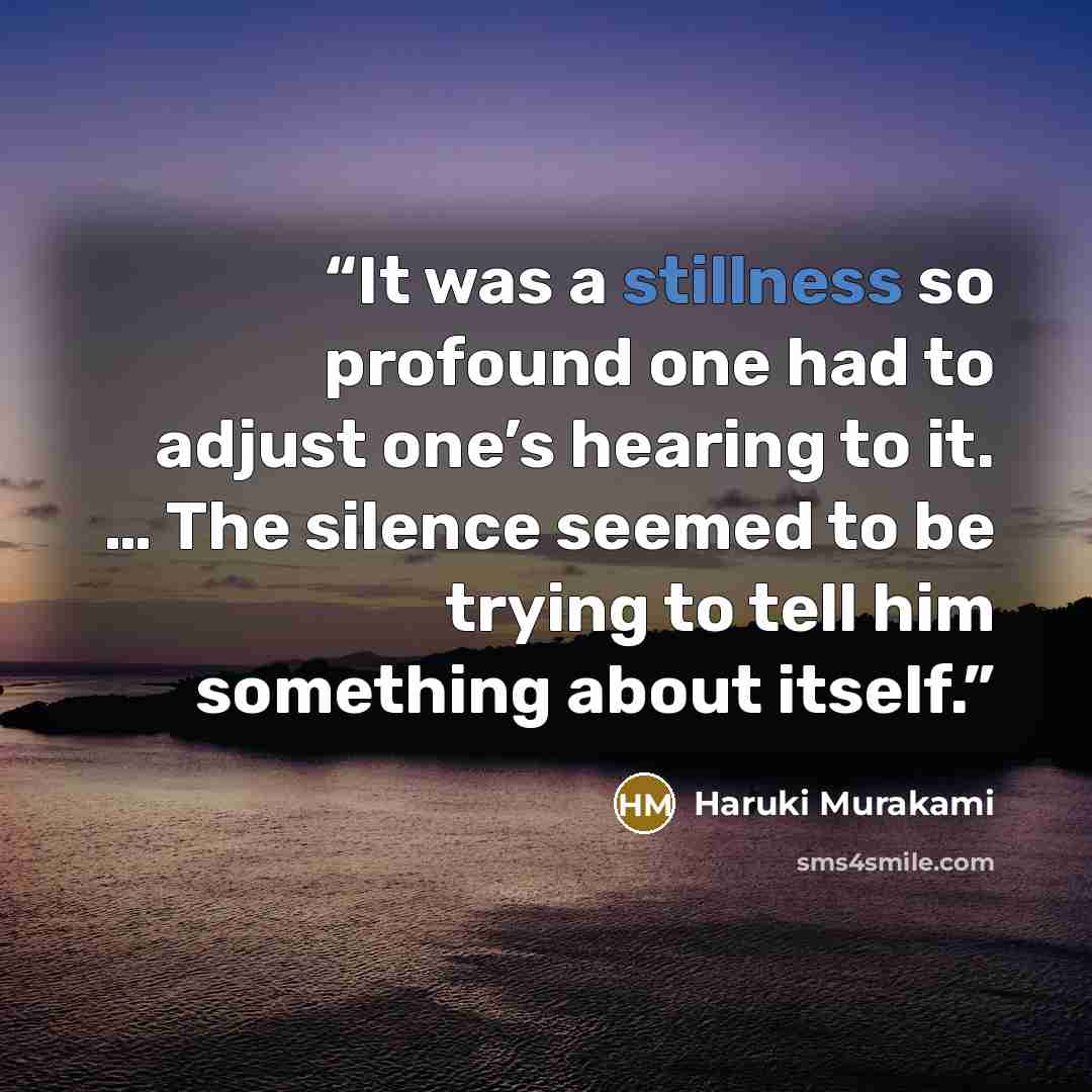 “It was a stillness so profound one had to adjust one’s hearing to it. … The silence seemed to be trying to tell him something about itself.” quote by Haruki Murakami