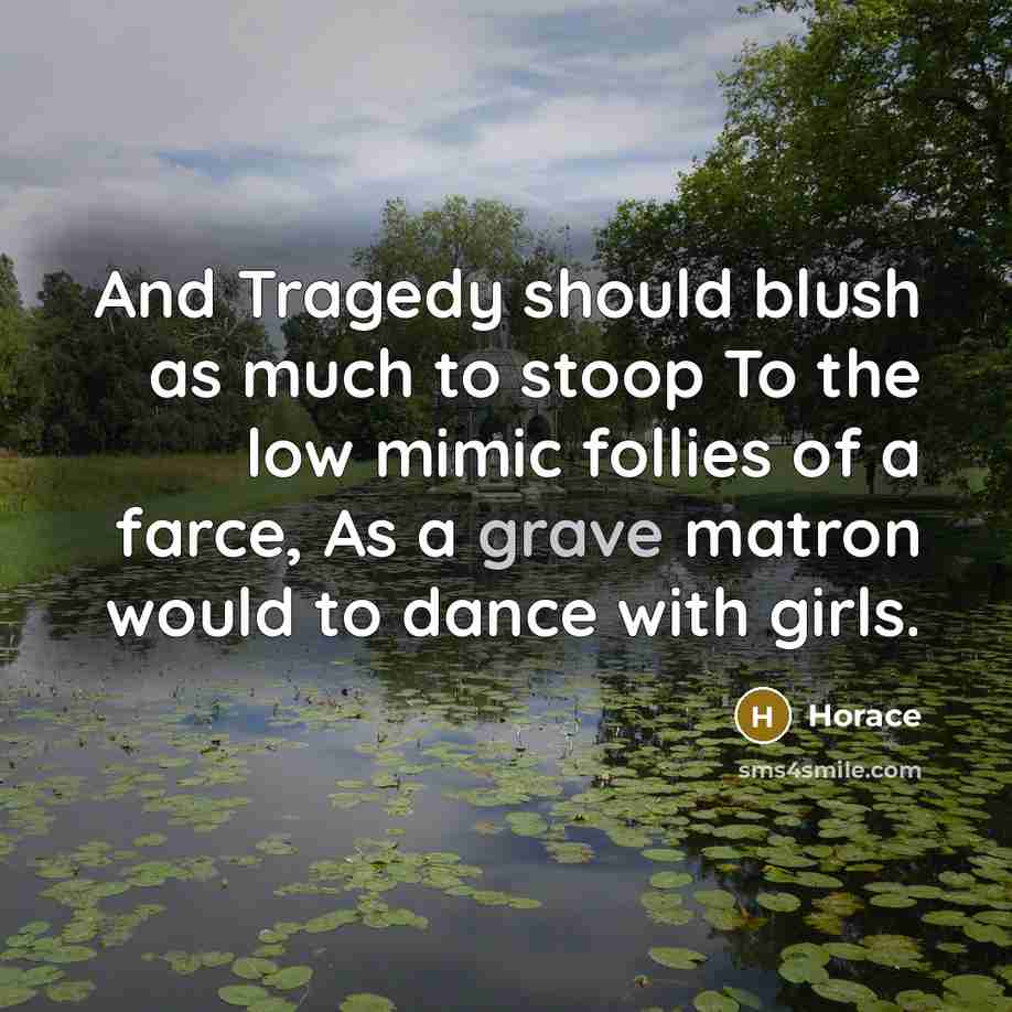 “And Tragedy should blush as much to stoop To the low mimic follies of a farce, As a grave matron would to dance with girls.” quote by Horace