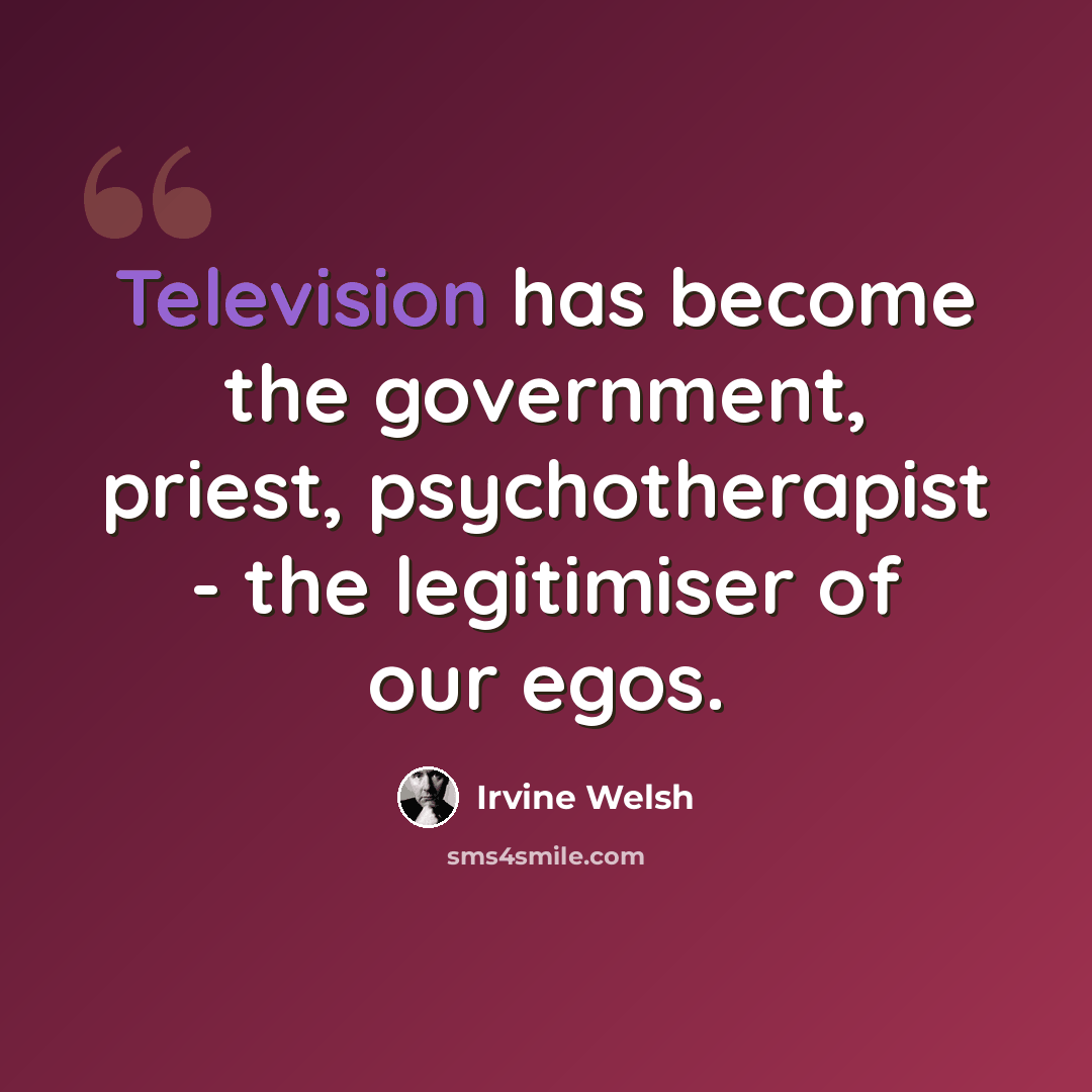 “Television has become the government, priest, psychotherapist - the legitimiser of our egos.” quote by Irvine Welsh