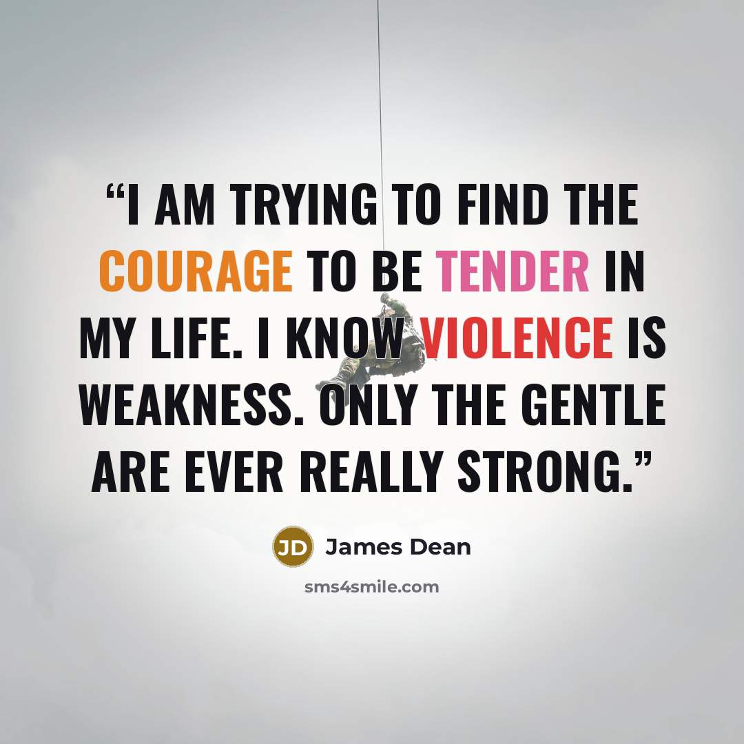 “I am trying to find the courage to be tender in my life. I know violence is weakness. Only the gentle are ever really strong.” quote by James Dean