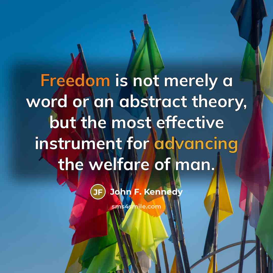 “Freedom is not merely a word or an abstract theory, but the most effective instrument for advancing the welfare of man.” quote by John F. Kennedy