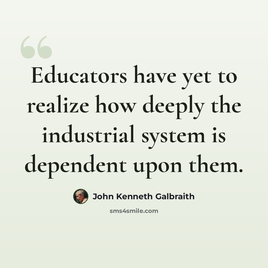 “Educators have yet to realize how deeply the industrial system is dependent upon them.” quote by John Kenneth Galbraith