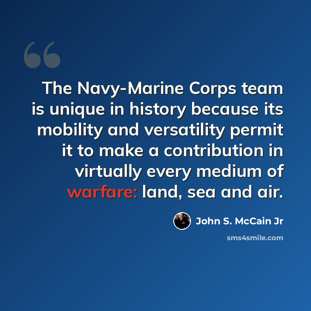 “The Navy-Marine Corps team is unique in history because its mobility and versatility permit it to make a contribution in virtually every medium of warfare: land, sea and air.” quote by John S. McCain Jr