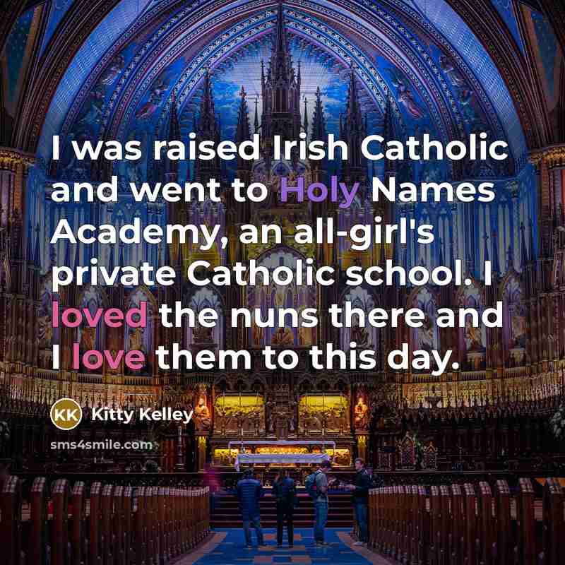 “I was raised Irish Catholic and went to Holy Names Academy, an all-girl's private Catholic school. I loved the nuns there and I love them to this day.” quote by Kitty Kelley