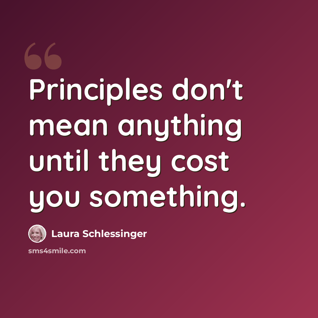“Principles don't mean anything until they cost you something.” quote by Laura Schlessinger