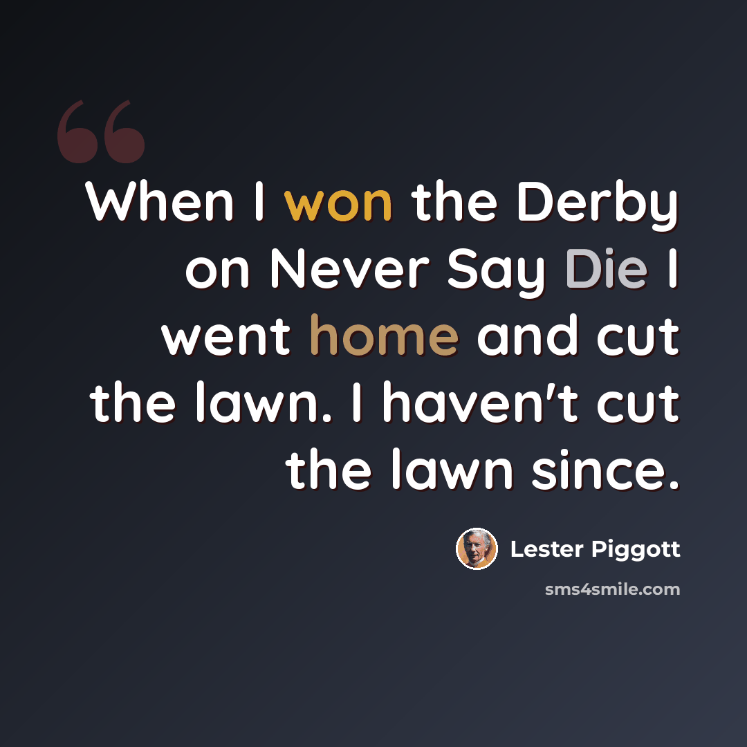 “When I won the Derby on Never Say Die I went home and cut the lawn. I haven't cut the lawn since.” quote by Lester Piggott