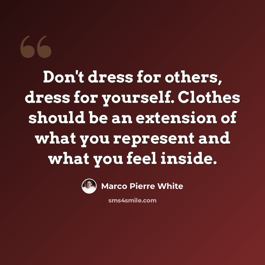 “Don't dress for others, dress for yourself. Clothes should be an extension of what you represent and what you feel inside.” quote by Marco Pierre White