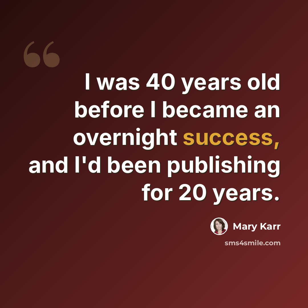 “I was 40 years old before I became an overnight success, and I'd been publishing for 20 years.” quote by Mary Karr
