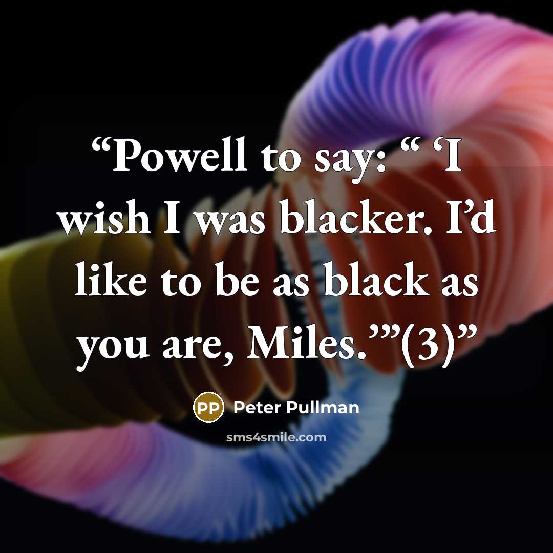“Powell to say: “ ‘I wish I was blacker. I’d like to be as black as you are, Miles.’”(3)” quote by Peter Pullman