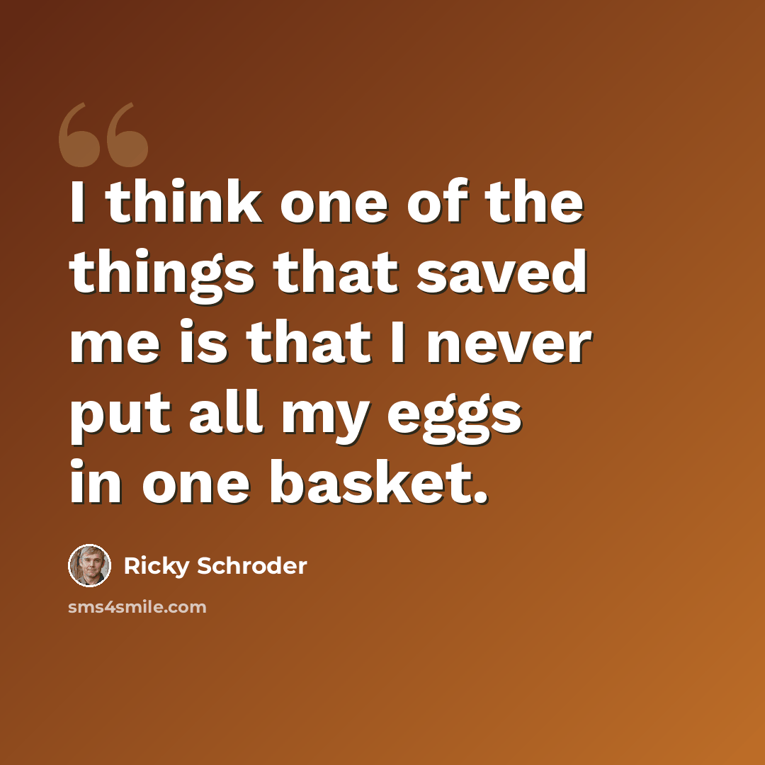 “I think one of the things that saved me is that I never put all my eggs in one basket.” quote by Ricky Schroder