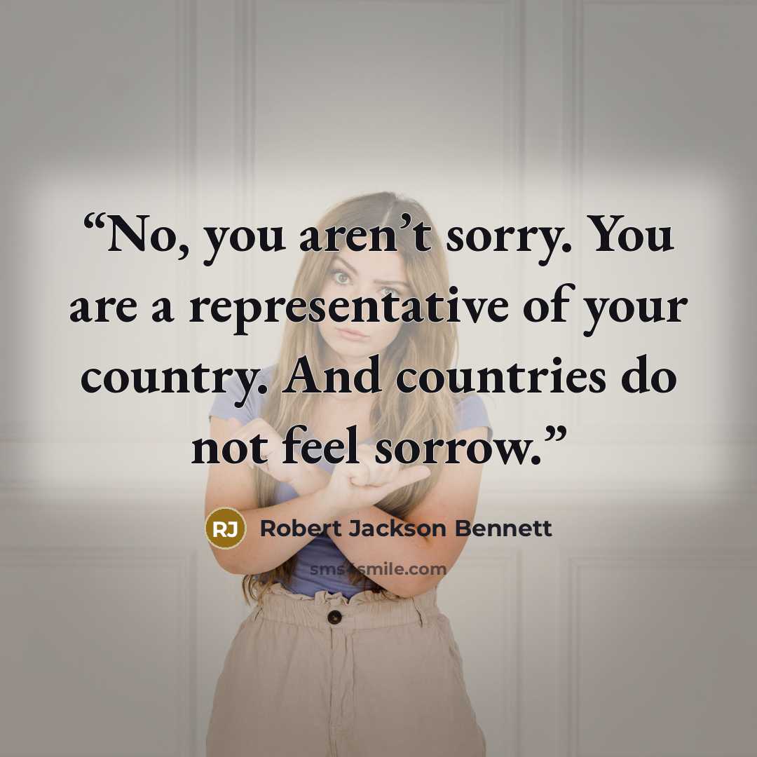 “No, you aren’t sorry. You are a representative of your country. And countries do not feel sorrow.” quote by Robert Jackson Bennett