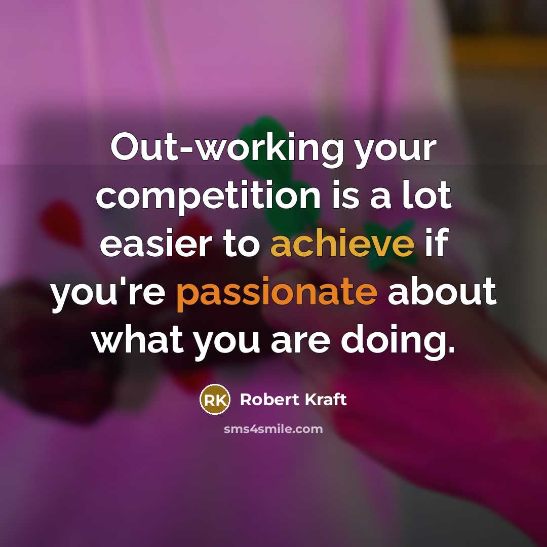 “Out-working your competition is a lot easier to achieve if you're passionate about what you are doing.” quote by Robert Kraft