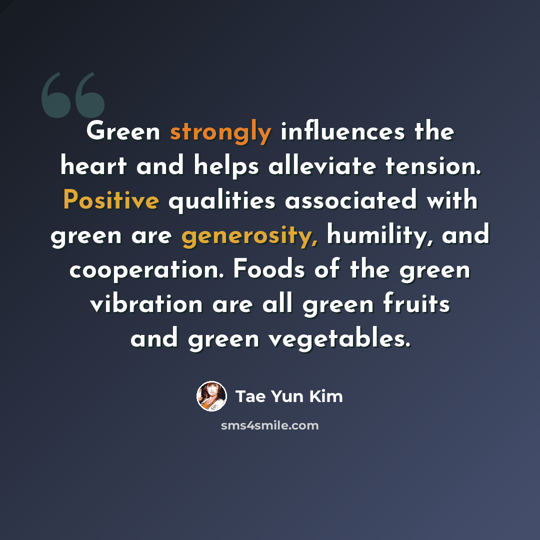 “Green strongly influences the heart and helps alleviate tension. Positive qualities associated with green are generosity, humility, and cooperation. Foods of the green vibration are all green fruits and green vegetables.” quote by Tae Yun Kim