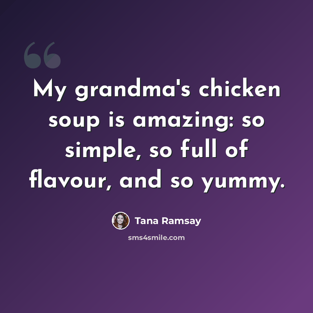 “My grandma's chicken soup is amazing: so simple, so full of flavour, and so yummy.” quote by Tana Ramsay
