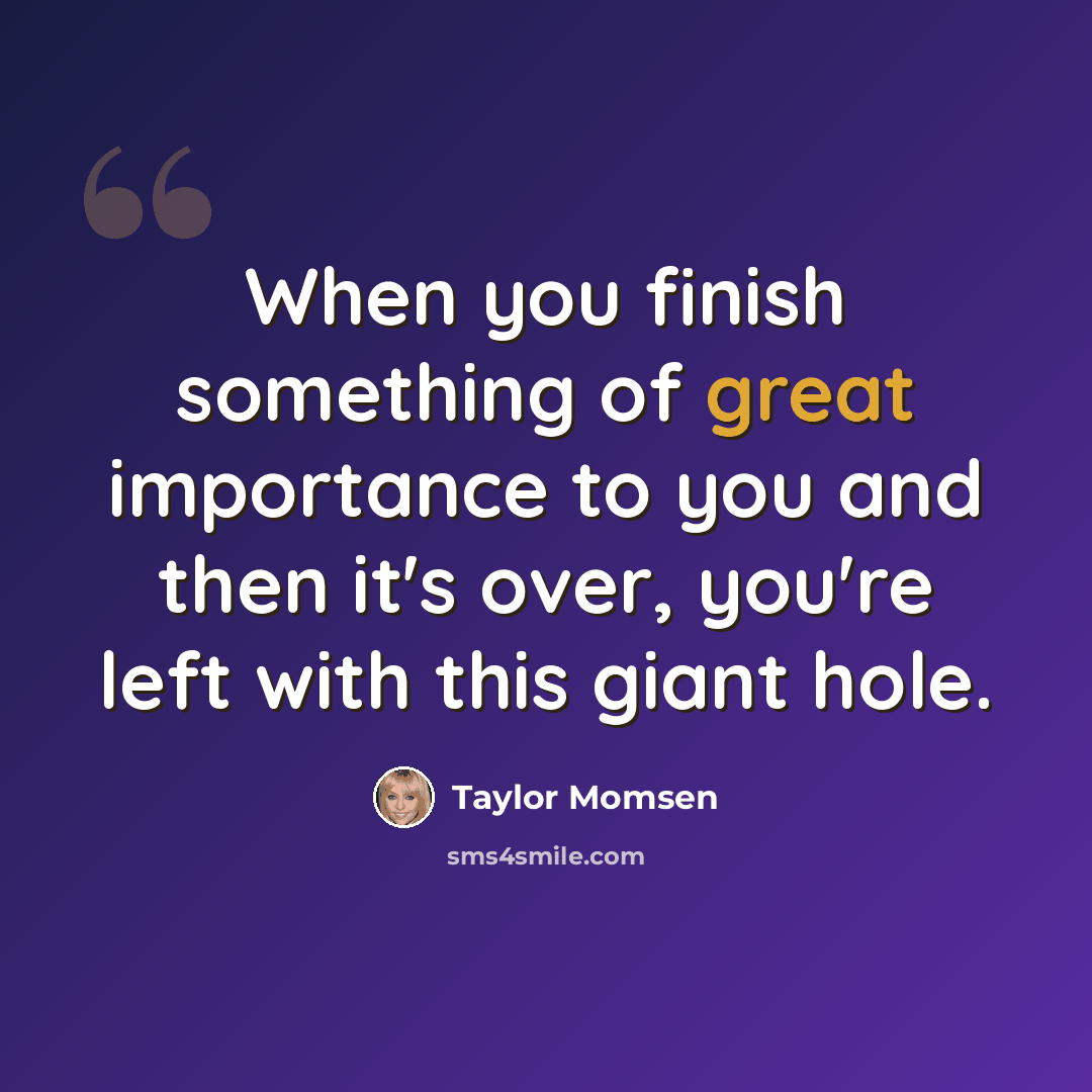 “When you finish something of great importance to you and then it's over, you're left with this giant hole.” quote by Taylor Momsen