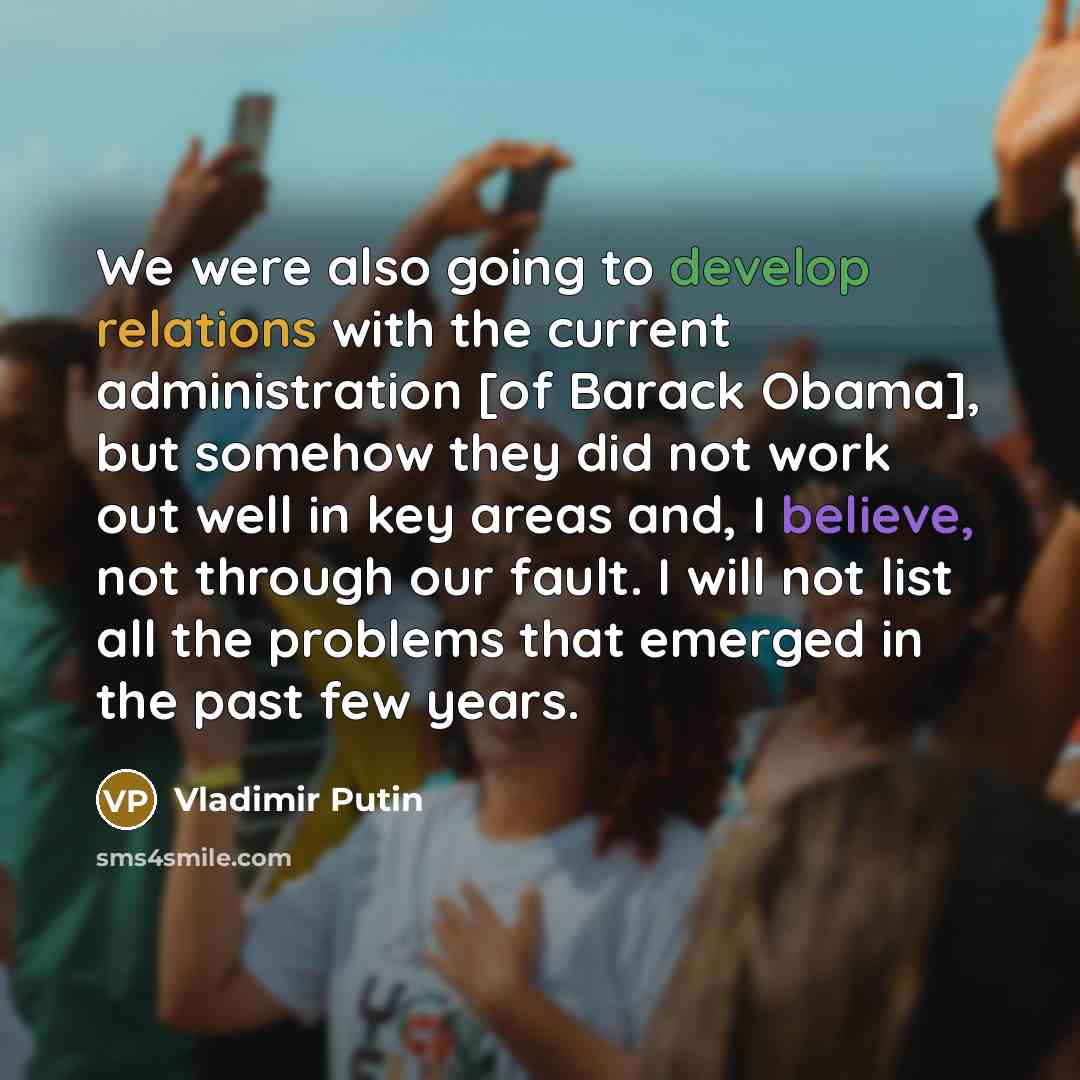 “We were also going to develop relations with the current administration [of Barack Obama], but somehow they did not work out well in key areas and, I believe, not through our fault. I will not list all the problems that emerged in the past few years.” quote by Vladimir Putin