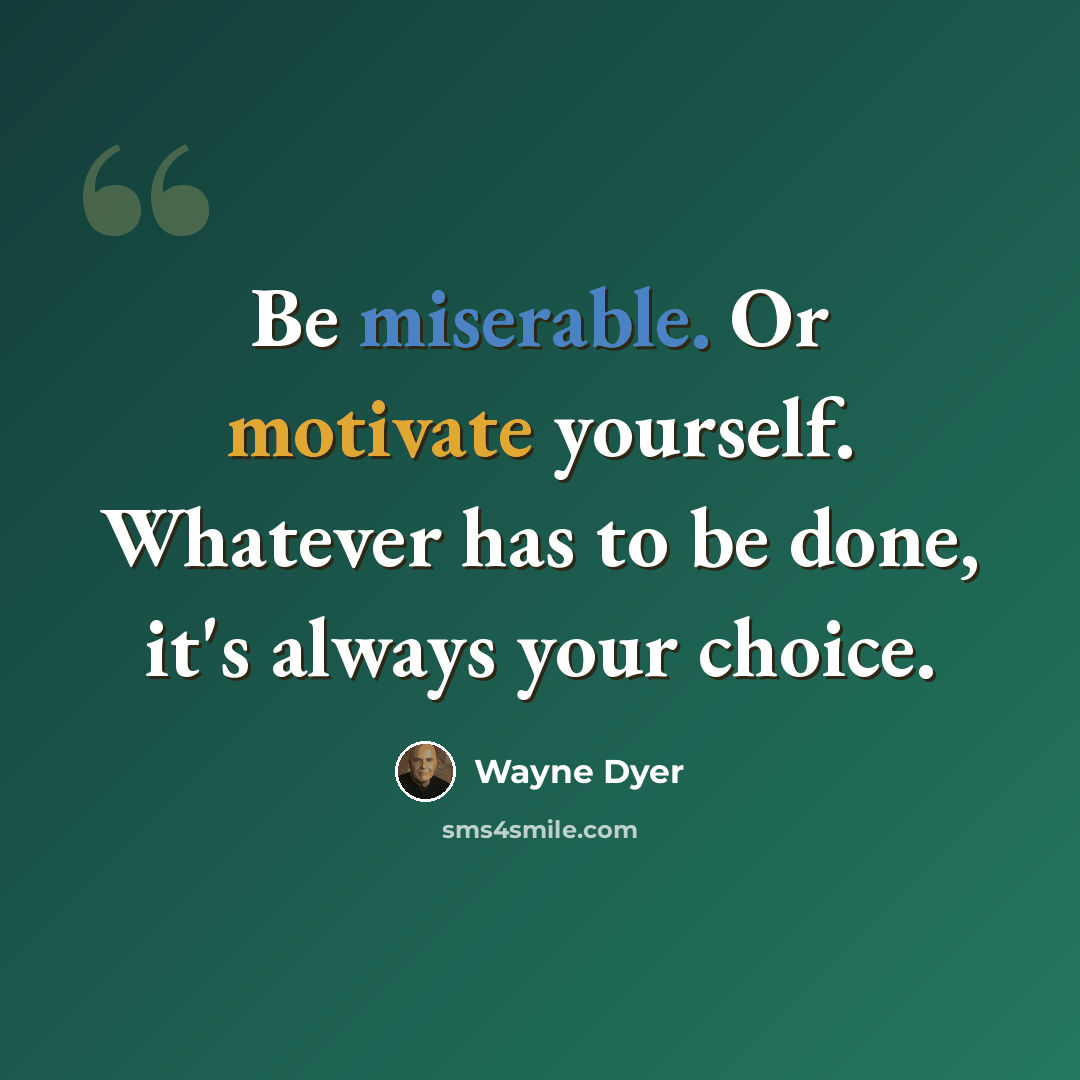 “Be miserable. Or motivate yourself. Whatever has to be done, it's always your choice.” quote by Wayne Dyer