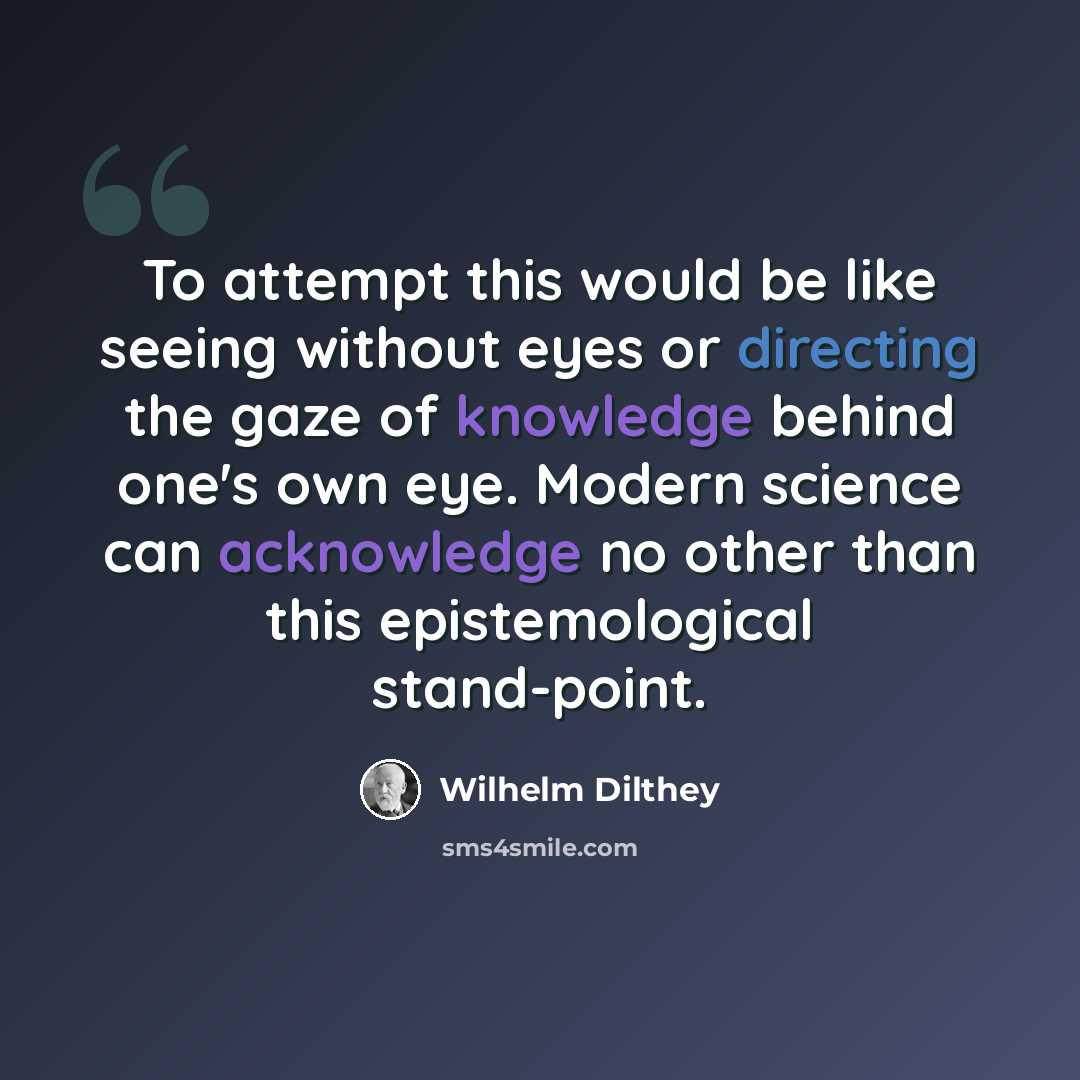 “To attempt this would be like seeing without eyes or directing the gaze of knowledge behind one's own eye. Modern science can acknowledge no other than this epistemological stand-point.” quote by Wilhelm Dilthey