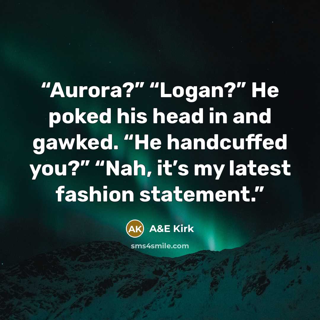 “Aurora?” “Logan?” He poked his head in and gawked. “He handcuffed you?” “Nah, it’s my latest fashion statement.” quote by A&E Kirk
