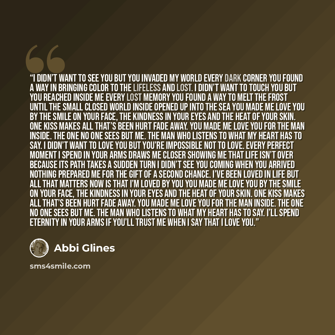 “I didn’t want to see you but you invaded my world Every dark corner you found a way in Bringing color to the lifeless and lost. I didn’t want to touch you but you reached inside me Every lost memory you found a way to melt the frost Until the small closed world inside opened up into the sea You…” quote by Abbi Glines