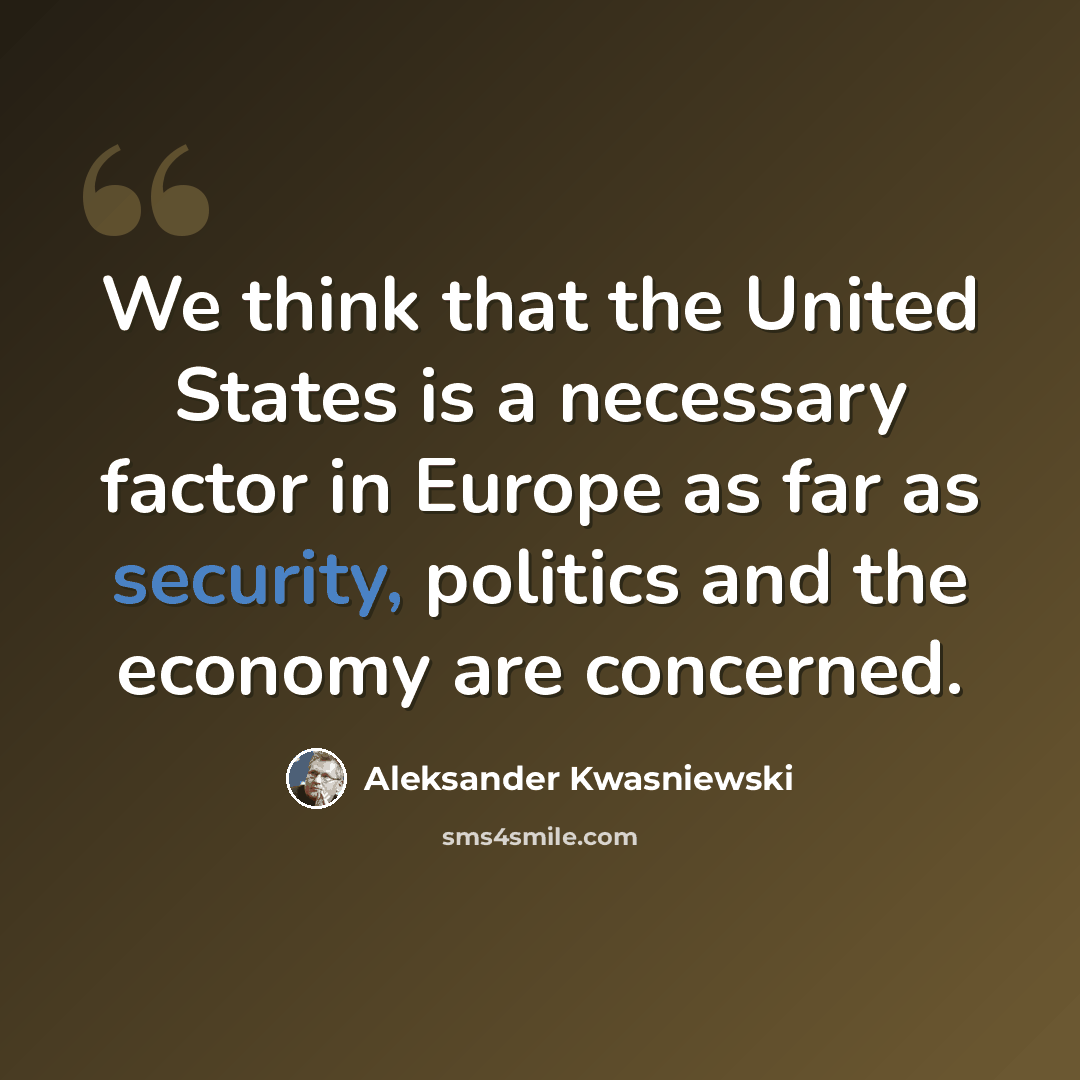 “We think that the United States is a necessary factor in Europe as far as security, politics and the economy are concerned.” quote by Aleksander Kwasniewski