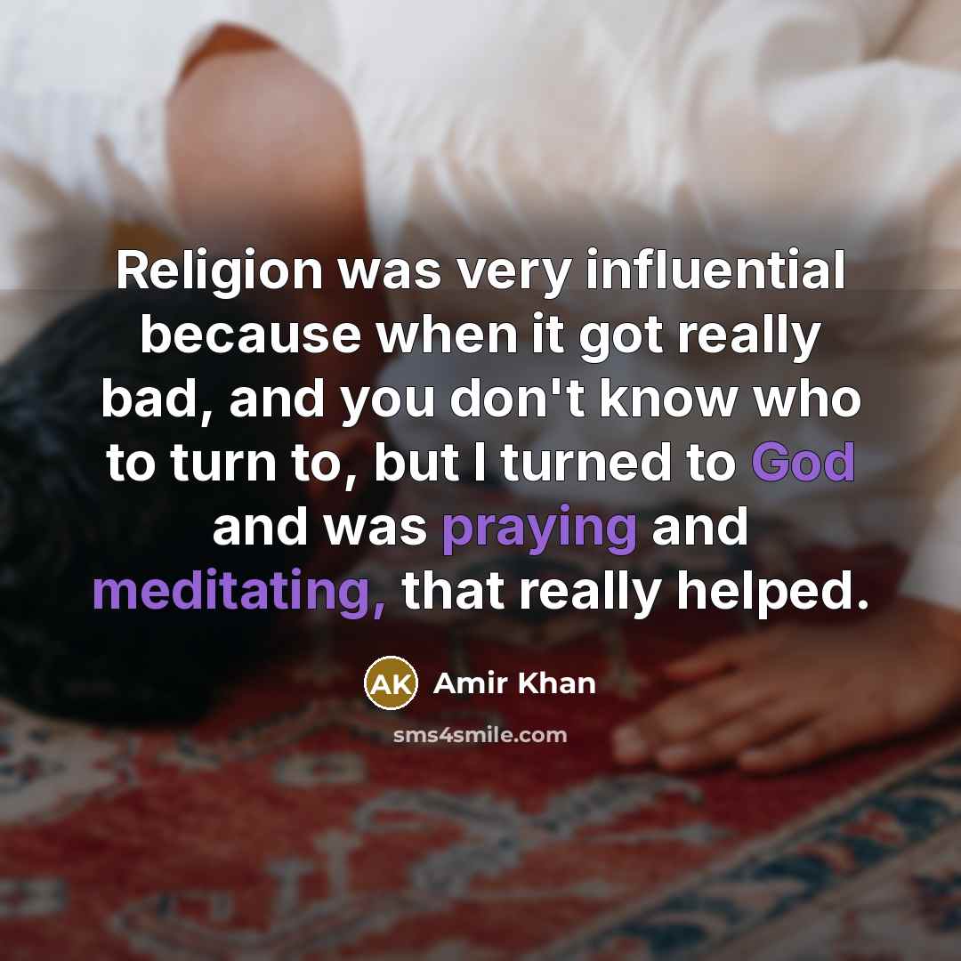 “Religion was very influential because when it got really bad, and you don't know who to turn to, but I turned to God and was praying and meditating, that really helped.” quote by Amir Khan