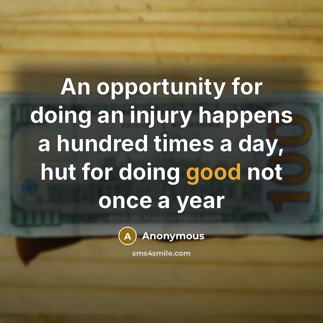 “An opportunity for doing an injury happens a hundred times a day, hut for doing good not once a year” quote by Anonymous