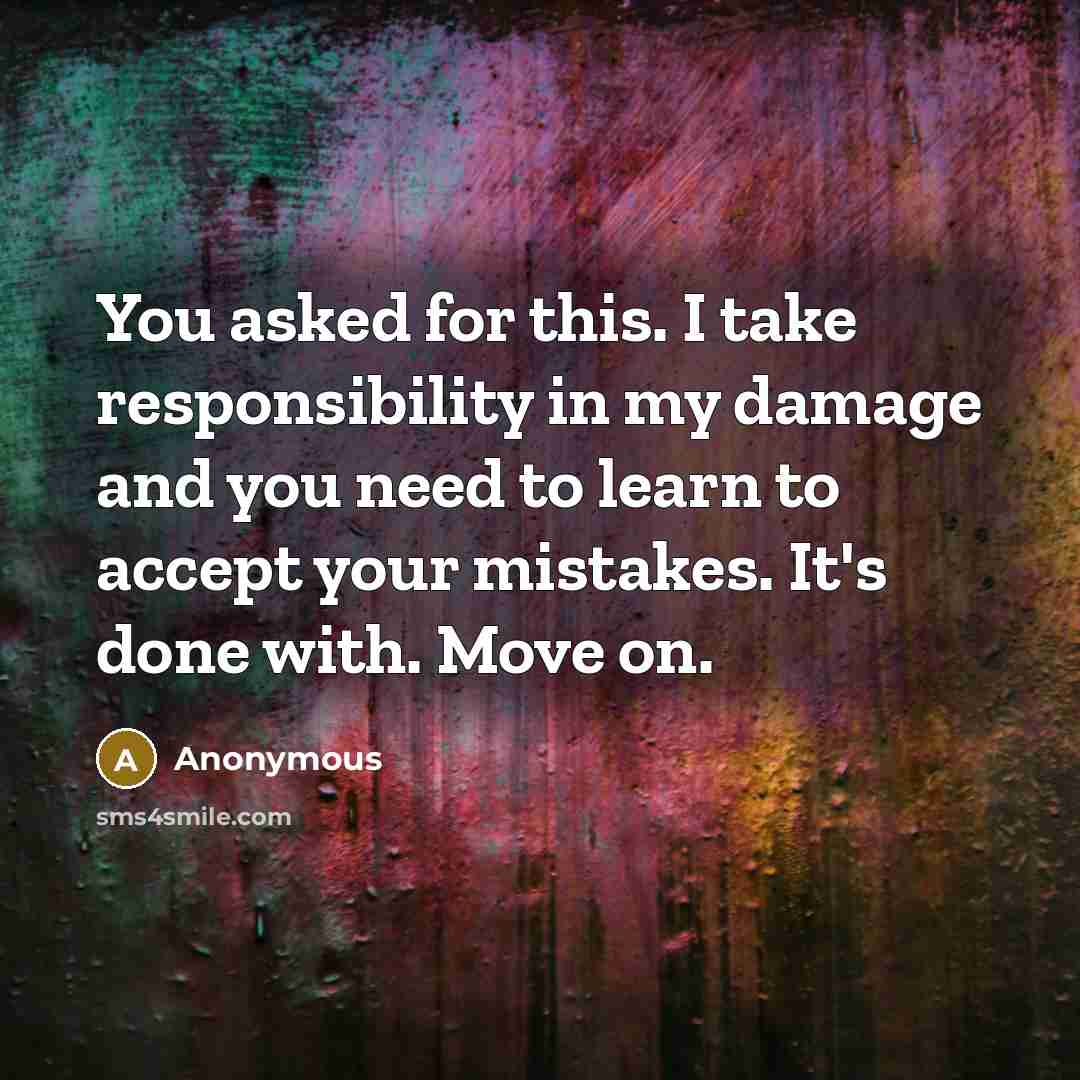 “You asked for this. I take responsibility in my damage and you need to learn to accept your mistakes. It's done with. Move on.” quote by Anonymous