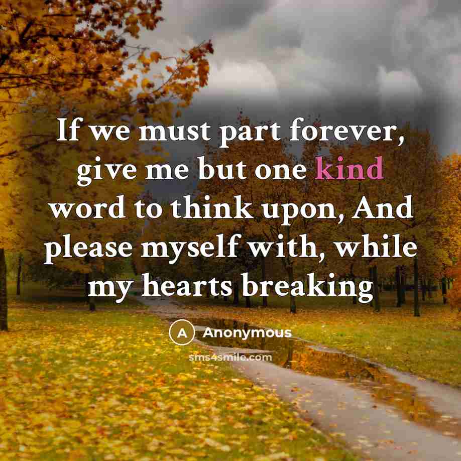 “If we must part forever, give me but one kind word to think upon, And please myself with, while my hearts breaking” quote by Anonymous