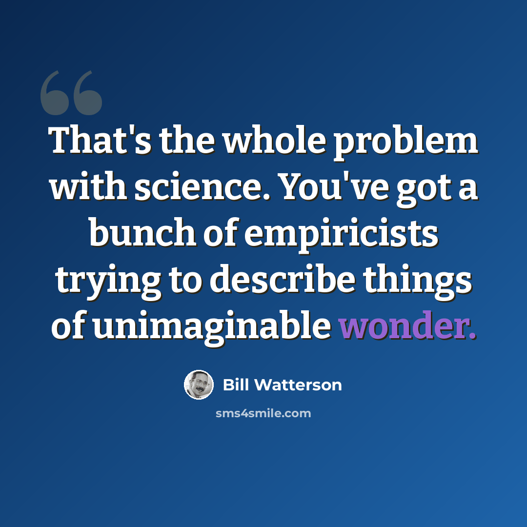 “That's the whole problem with science. You've got a bunch of empiricists trying to describe things of unimaginable wonder.” quote by Bill Watterson