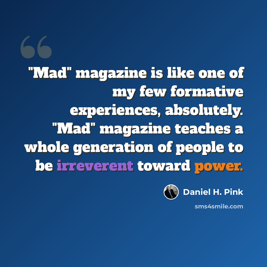 “"Mad" magazine is like one of my few formative experiences, absolutely. "Mad" magazine teaches a whole generation of people to be irreverent toward power.” quote by Daniel H. Pink