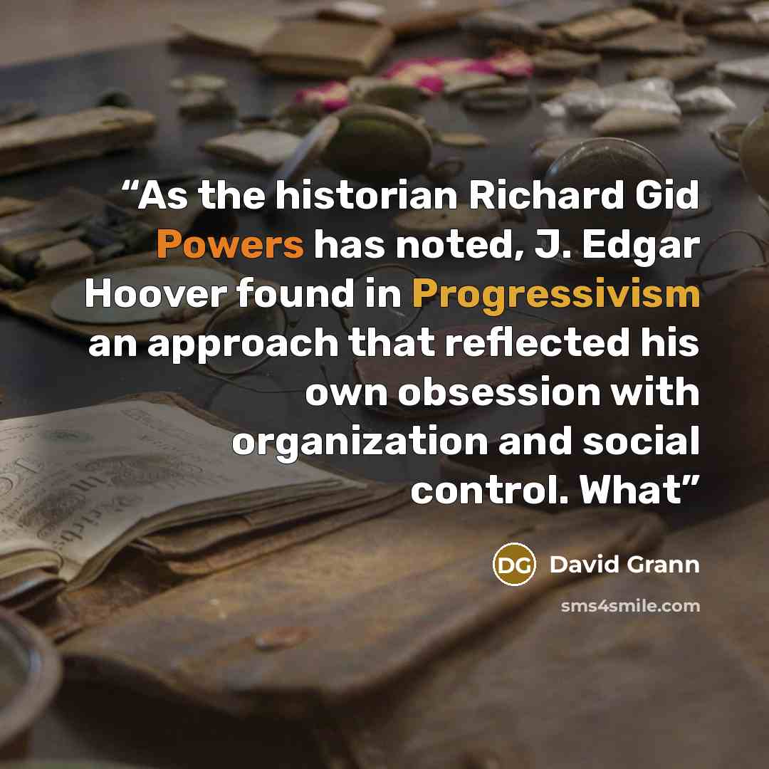 “As the historian Richard Gid Powers has noted, J. Edgar Hoover found in Progressivism an approach that reflected his own obsession with organization and social control. What” quote by David Grann