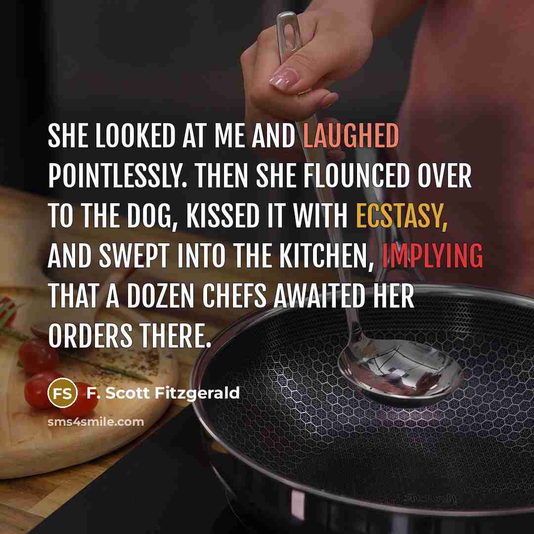 “She looked at me and laughed pointlessly. Then she flounced over to the dog, kissed it with ecstasy, and swept into the kitchen, implying that a dozen chefs awaited her orders there.” quote by F. Scott Fitzgerald