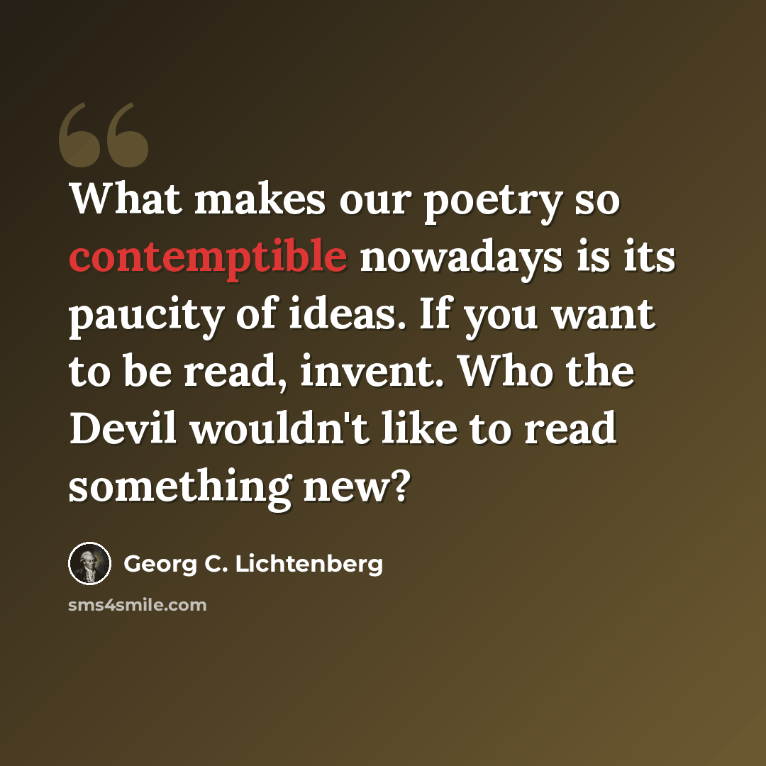 “What makes our poetry so contemptible nowadays is its paucity of ideas. If you want to be read, invent. Who the Devil wouldn't like to read something new?” quote by Georg C. Lichtenberg