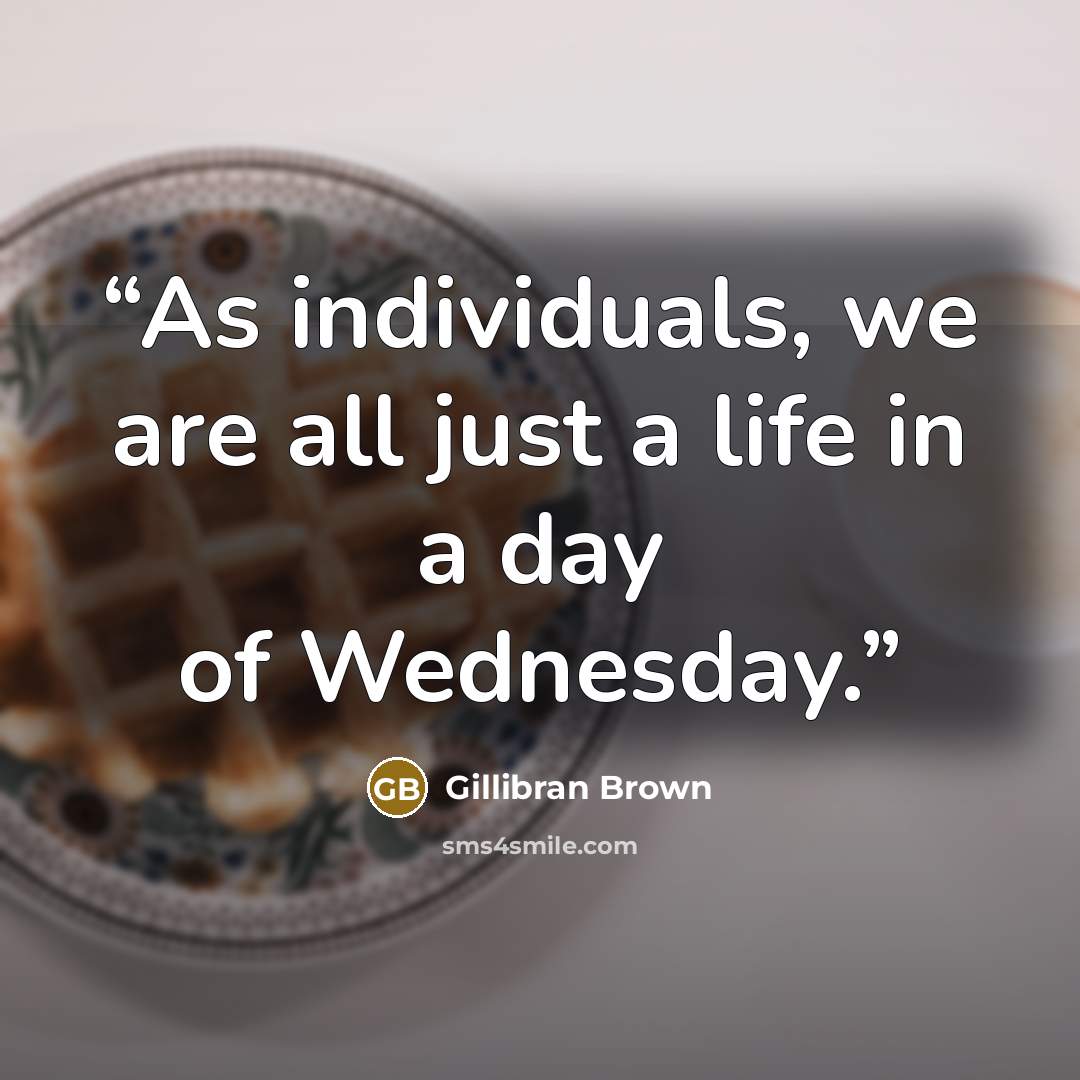 “As individuals, we are all just a life in a day of Wednesday.” quote by Gillibran Brown