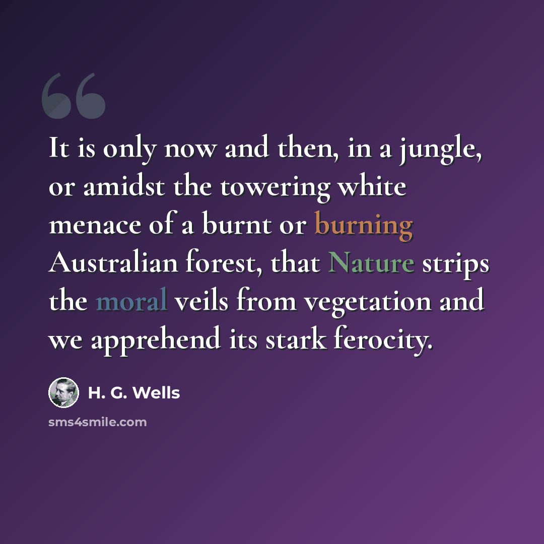 “It is only now and then, in a jungle, or amidst the towering white menace of a burnt or burning Australian forest, that Nature strips the moral veils from vegetation and we apprehend its stark ferocity.” quote by H. G. Wells