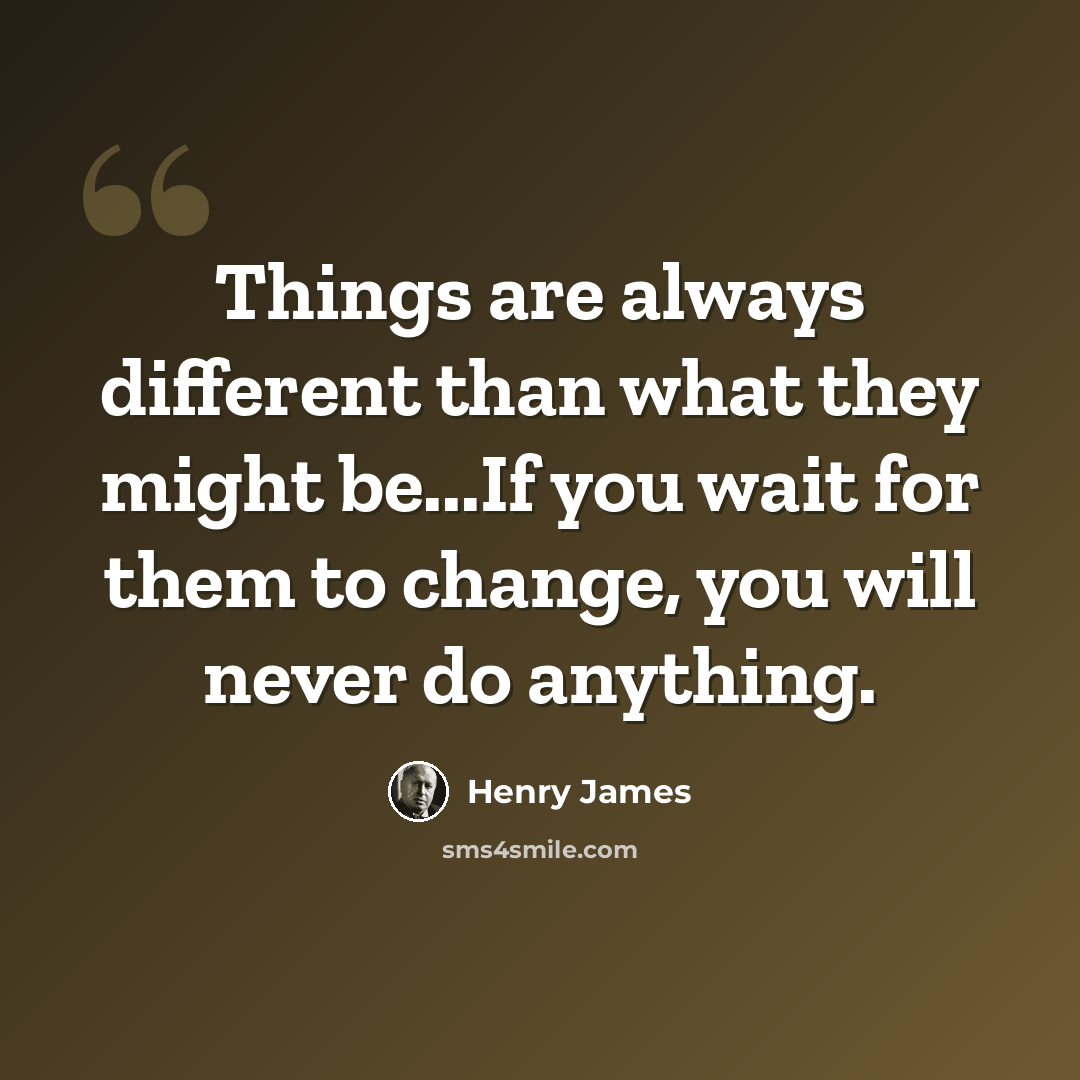 “Things are always different than what they might be...If you wait for them to change, you will never do anything.” quote by Henry James