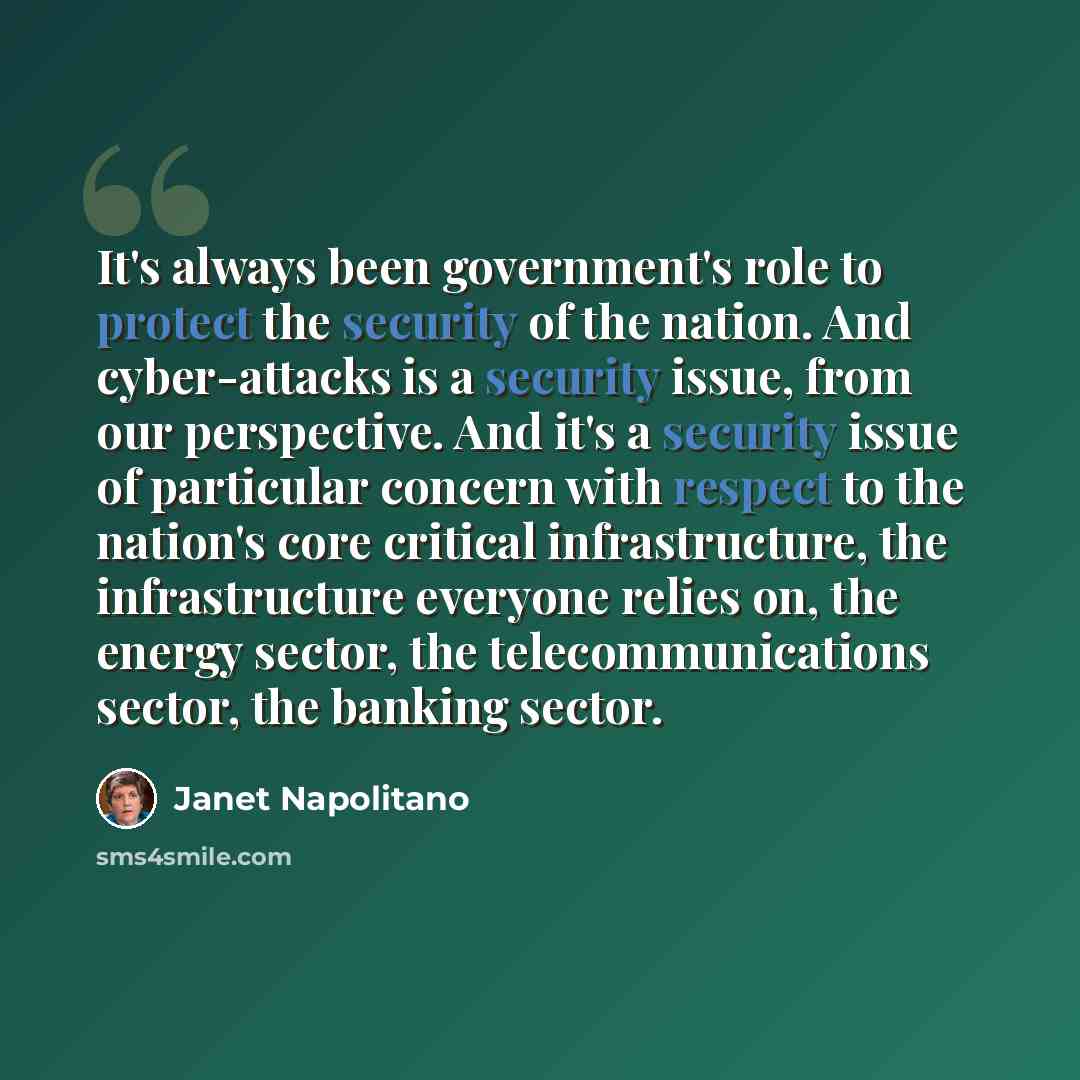“It's always been government's role to protect the security of the nation. And cyber-attacks is a security issue, from our perspective. And it's a security issue of particular concern with respect to the nation's core critical infrastructure, the infrastructure everyone relies on, the energy…” quote by Janet Napolitano