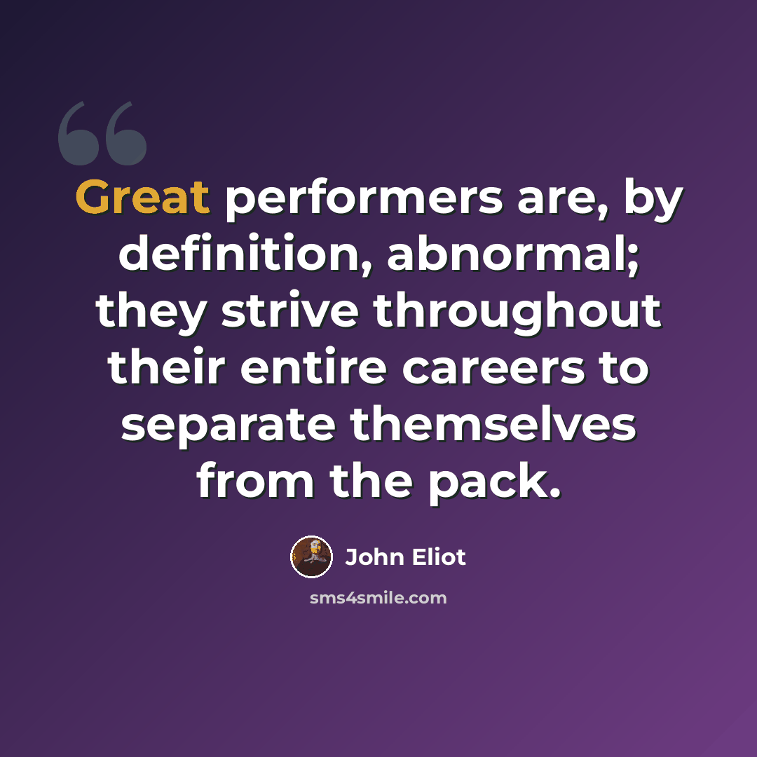 “Great performers are, by definition, abnormal; they strive throughout their entire careers to separate themselves from the pack.” quote by John Eliot