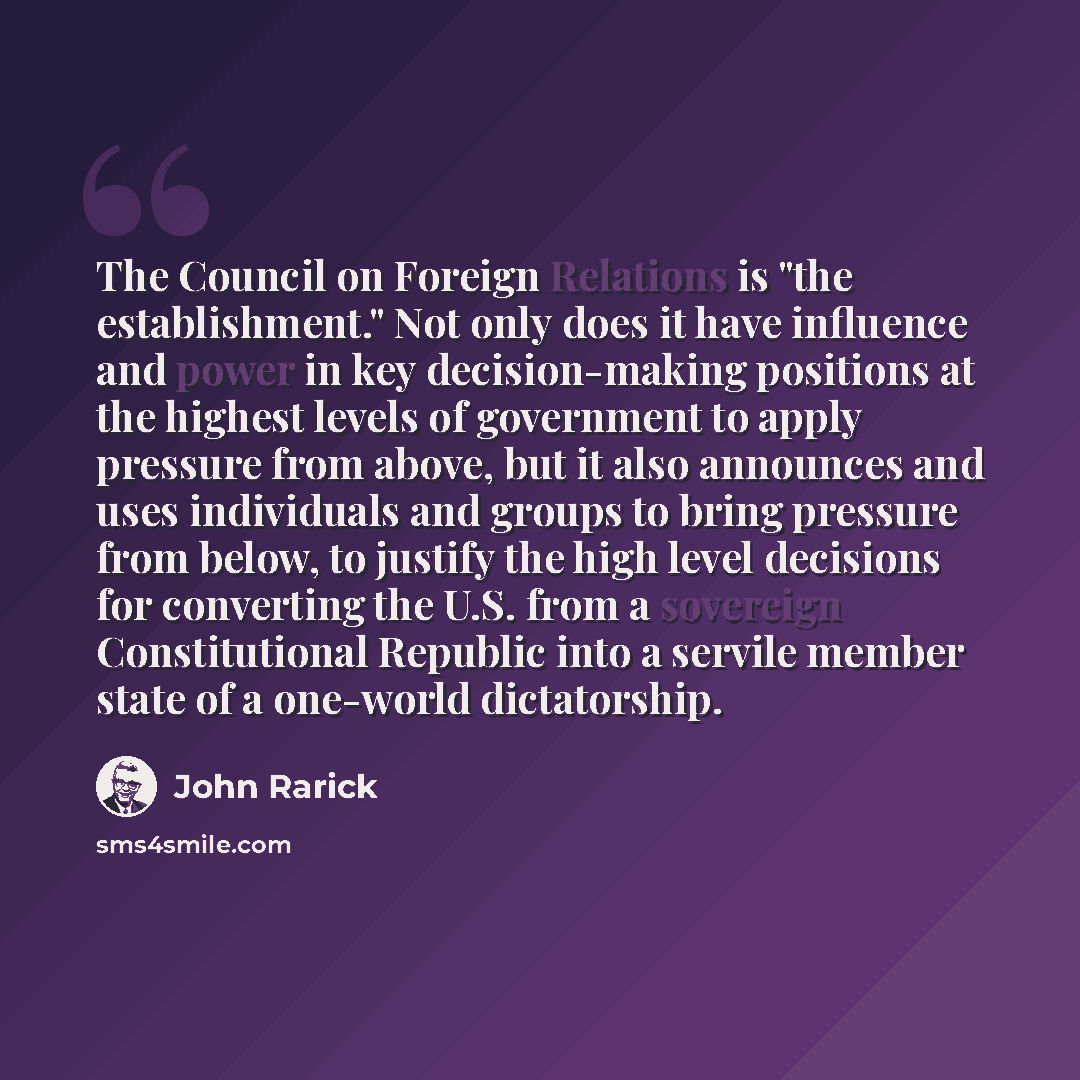 “The Council on Foreign Relations is "the establishment." Not only does it have influence and power in key decision-making positions at the highest levels of government to apply pressure from above, but it also announces and uses individuals and groups to bring pressure from below, to justify the…” quote by John Rarick