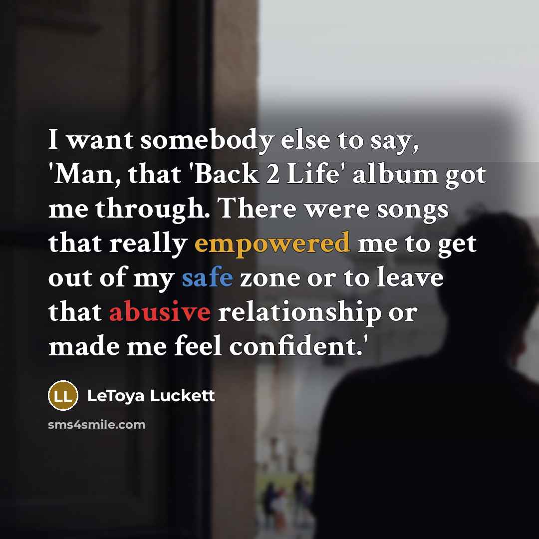 “I want somebody else to say, 'Man, that 'Back 2 Life' album got me through. There were songs that really empowered me to get out of my safe zone or to leave that abusive relationship or made me feel confident.'” quote by LeToya Luckett